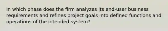 In which phase does the firm analyzes its end-user business requirements and refines project goals into defined functions and operations of the intended system?