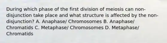 During which phase of the first division of meiosis can non-disjunction take place and what structure is affected by the non-disjunction? A. Anaphase/ Chromosomes B. Anaphase/ Chromatids C. Metaphase/ Chromosomes D. Metaphase/ Chromatids