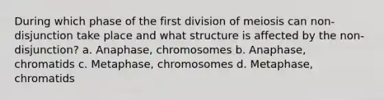 During which phase of the first division of meiosis can non-disjunction take place and what structure is affected by the non-disjunction? a. Anaphase, chromosomes b. Anaphase, chromatids c. Metaphase, chromosomes d. Metaphase, chromatids