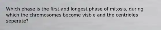 Which phase is the first and longest phase of mitosis, during which the chromosomes become visble and the centrioles seperate?