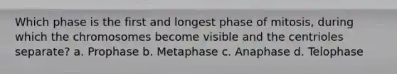 Which phase is the first and longest phase of mitosis, during which the chromosomes become visible and the centrioles separate? a. Prophase b. Metaphase c. Anaphase d. Telophase