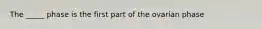 The _____ phase is the first part of the ovarian phase