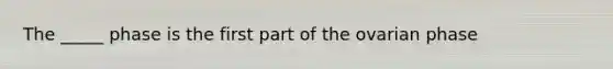 The _____ phase is the first part of the ovarian phase