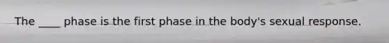 The ____ phase is the first phase in the body's sexual response.