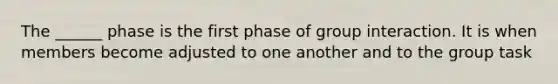 The ______ phase is the first phase of group interaction. It is when members become adjusted to one another and to the group task