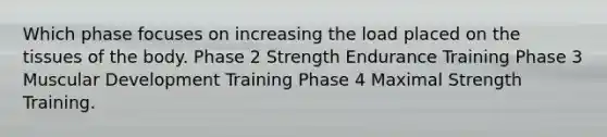 Which phase focuses on increasing the load placed on the tissues of the body. Phase 2 Strength Endurance Training Phase 3 Muscular Development Training Phase 4 Maximal Strength Training.