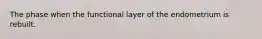 The phase when the functional layer of the endometrium is rebuilt.