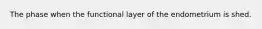 The phase when the functional layer of the endometrium is shed.