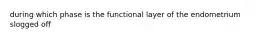 during which phase is the functional layer of the endometrium slogged off