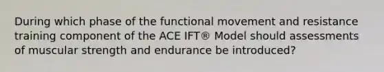 During which phase of the functional movement and resistance training component of the ACE IFT® Model should assessments of muscular strength and endurance be introduced?