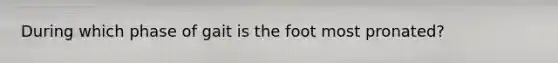 During which phase of gait is the foot most pronated?