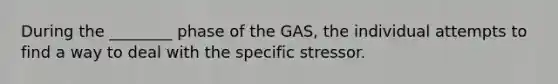 During the ________ phase of the GAS, the individual attempts to find a way to deal with the specific stressor.