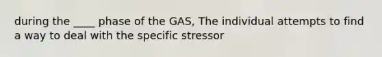 during the ____ phase of the GAS, The individual attempts to find a way to deal with the specific stressor