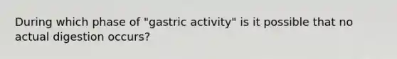 During which phase of "gastric activity" is it possible that no actual digestion occurs?