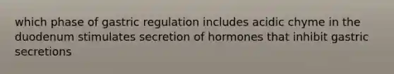 which phase of gastric regulation includes acidic chyme in the duodenum stimulates secretion of hormones that inhibit gastric secretions