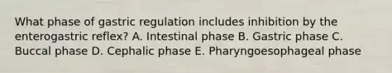 What phase of gastric regulation includes inhibition by the enterogastric reflex? A. Intestinal phase B. Gastric phase C. Buccal phase D. Cephalic phase E. Pharyngoesophageal phase