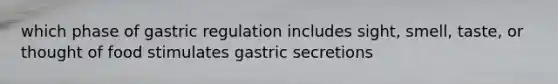 which phase of gastric regulation includes sight, smell, taste, or thought of food stimulates gastric secretions