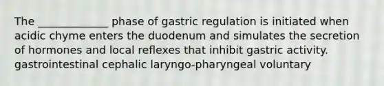 The _____________ phase of gastric regulation is initiated when acidic chyme enters the duodenum and simulates the secretion of hormones and local reflexes that inhibit gastric activity. gastrointestinal cephalic laryngo-pharyngeal voluntary