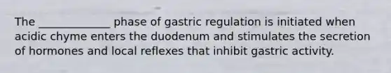 The _____________ phase of gastric regulation is initiated when acidic chyme enters the duodenum and stimulates the secretion of hormones and local reflexes that inhibit gastric activity.