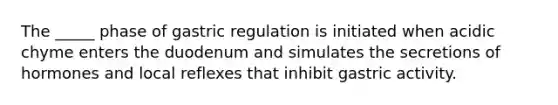 The _____ phase of gastric regulation is initiated when acidic chyme enters the duodenum and simulates the secretions of hormones and local reflexes that inhibit gastric activity.