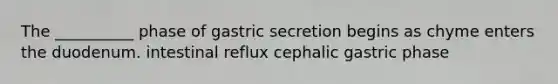 The __________ phase of gastric secretion begins as chyme enters the duodenum. intestinal reflux cephalic gastric phase