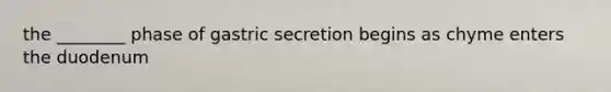 the ________ phase of gastric secretion begins as chyme enters the duodenum