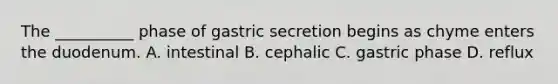 The __________ phase of gastric secretion begins as chyme enters the duodenum. A. intestinal B. cephalic C. gastric phase D. reflux