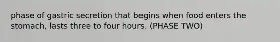 phase of gastric secretion that begins when food enters the stomach, lasts three to four hours. (PHASE TWO)