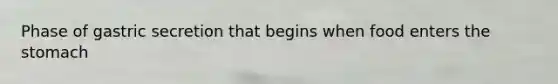 Phase of gastric secretion that begins when food enters the stomach