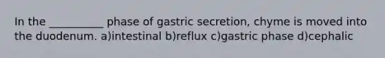 In the __________ phase of gastric secretion, chyme is moved into the duodenum. a)intestinal b)reflux c)gastric phase d)cephalic