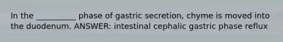 In the __________ phase of gastric secretion, chyme is moved into the duodenum. ANSWER: intestinal cephalic gastric phase reflux