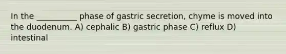 In the __________ phase of gastric secretion, chyme is moved into the duodenum. A) cephalic B) gastric phase C) reflux D) intestinal