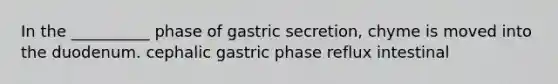 In the __________ phase of gastric secretion, chyme is moved into the duodenum. cephalic gastric phase reflux intestinal