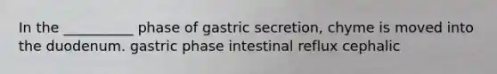 In the __________ phase of gastric secretion, chyme is moved into the duodenum. gastric phase intestinal reflux cephalic