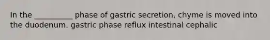 In the __________ phase of gastric secretion, chyme is moved into the duodenum. gastric phase reflux intestinal cephalic