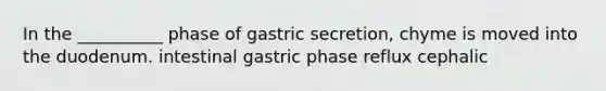 In the __________ phase of gastric secretion, chyme is moved into the duodenum. intestinal gastric phase reflux cephalic