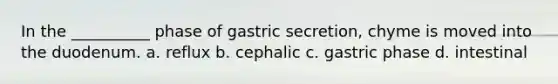 In the __________ phase of gastric secretion, chyme is moved into the duodenum. a. reflux b. cephalic c. gastric phase d. intestinal