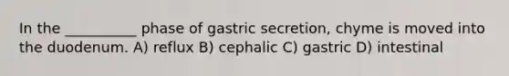 In the __________ phase of gastric secretion, chyme is moved into the duodenum. A) reflux B) cephalic C) gastric D) intestinal