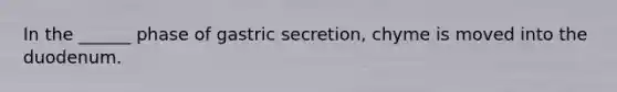 In the ______ phase of gastric secretion, chyme is moved into the duodenum.