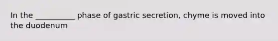 In the __________ phase of gastric secretion, chyme is moved into the duodenum