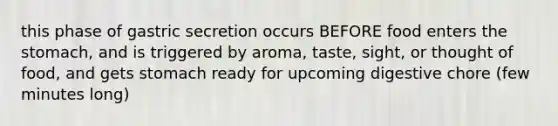 this phase of gastric secretion occurs BEFORE food enters the stomach, and is triggered by aroma, taste, sight, or thought of food, and gets stomach ready for upcoming digestive chore (few minutes long)