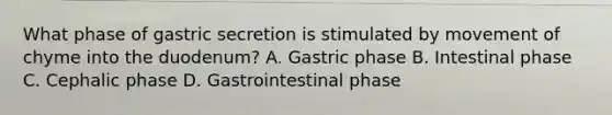 What phase of gastric secretion is stimulated by movement of chyme into the duodenum? A. Gastric phase B. Intestinal phase C. Cephalic phase D. Gastrointestinal phase