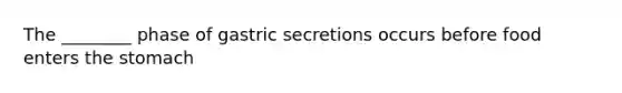 The ________ phase of gastric secretions occurs before food enters <a href='https://www.questionai.com/knowledge/kLccSGjkt8-the-stomach' class='anchor-knowledge'>the stomach</a>