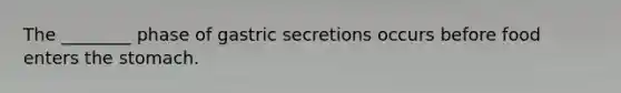 The ________ phase of gastric secretions occurs before food enters the stomach.