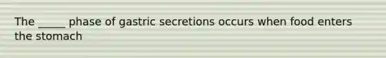 The _____ phase of gastric secretions occurs when food enters the stomach