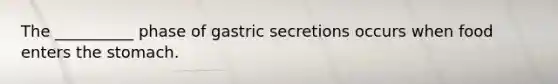 The __________ phase of gastric secretions occurs when food enters the stomach.