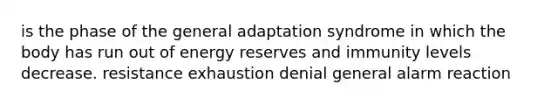 is the phase of the general adaptation syndrome in which the body has run out of energy reserves and immunity levels decrease. resistance exhaustion denial general alarm reaction