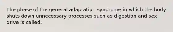 The phase of the general adaptation syndrome in which the body shuts down unnecessary processes such as digestion and sex drive is called: