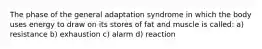 The phase of the general adaptation syndrome in which the body uses energy to draw on its stores of fat and muscle is called: a) resistance b) exhaustion c) alarm d) reaction