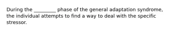 During the _________ phase of the general adaptation syndrome, the individual attempts to find a way to deal with the specific stressor.